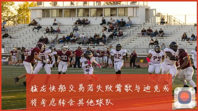 猛龙快船交易若失败莺歌与迪克或将考虑转会其他球队